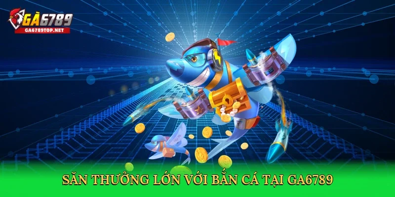 Săn thưởng lớn với bắn cá tại GA6789