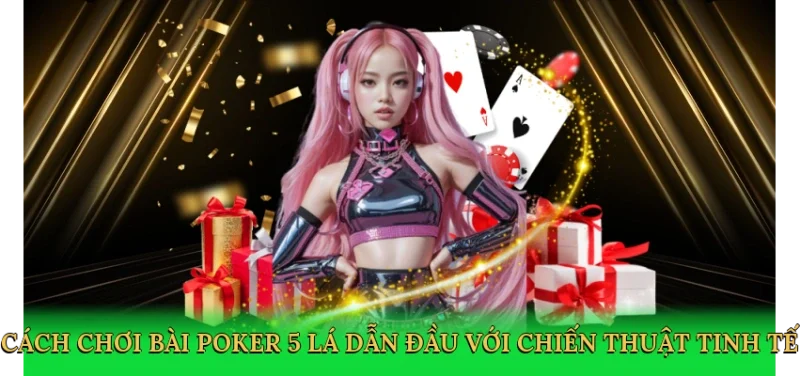Cách chơi bài poker 5 lá dẫn đầu với chiến thuật tinh tế