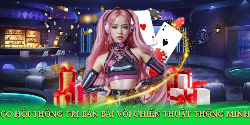 Cơ hội thống trị bàn bài với chiến thuật thông minh